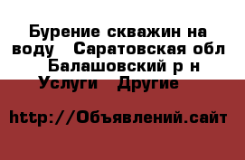 Бурение скважин на воду - Саратовская обл., Балашовский р-н Услуги » Другие   